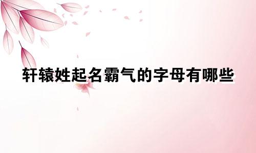轩辕姓起名霸气的字母有哪些