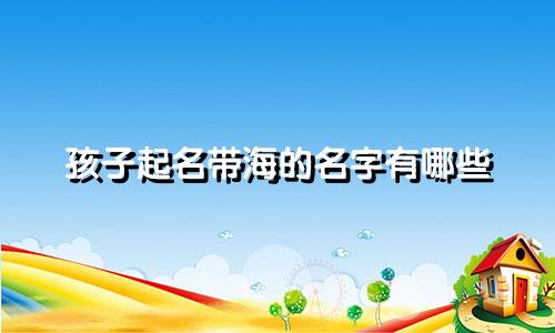 孩子起名带海的名字有哪些