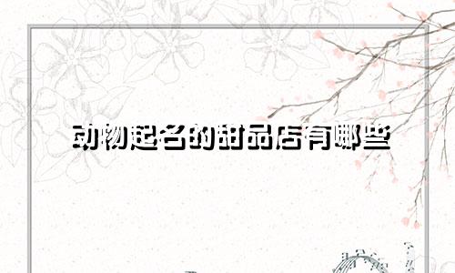动物起名的甜品店有哪些