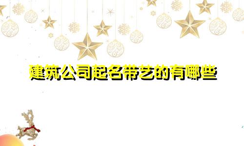 建筑公司起名带艺的有哪些