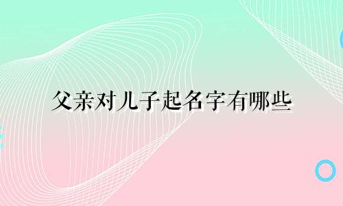 父亲对儿子起名字有哪些