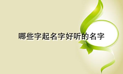 哪些字起名字好听的名字
