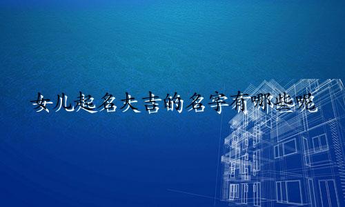 女儿起名大吉的名字有哪些呢