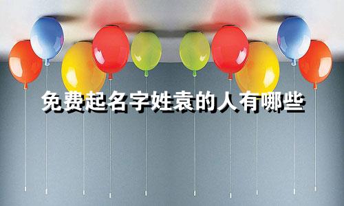 免费起名字姓袁的人有哪些