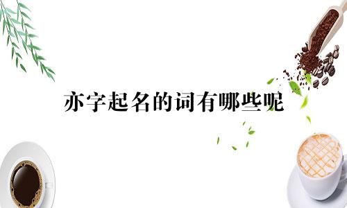 亦字起名的词有哪些呢