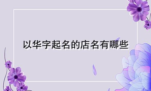 以华字起名的店名有哪些