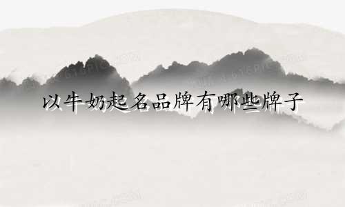 以牛奶起名品牌有哪些牌子