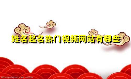 姓名起名热门视频网站有哪些