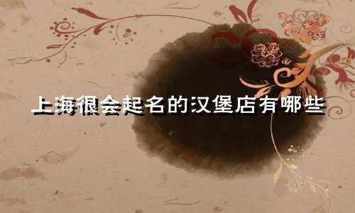 上海很会起名的汉堡店有哪些