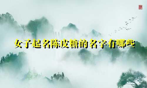 女子起名陈皮糖的名字有哪些