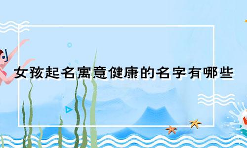 女孩起名寓意健康的名字有哪些