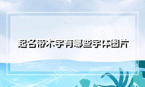 起名带木字有哪些字体图片