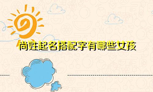 尚姓起名搭配字有哪些女孩
