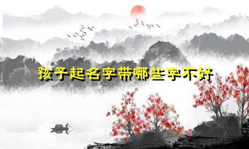 孩子起名字带哪些字不好