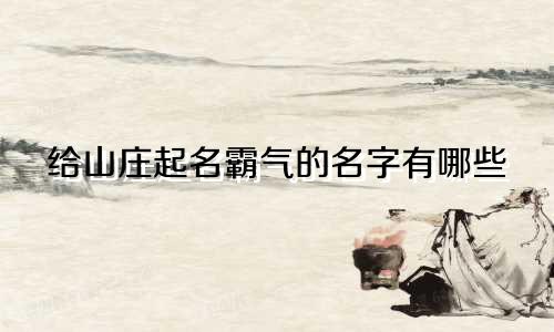 给山庄起名霸气的名字有哪些