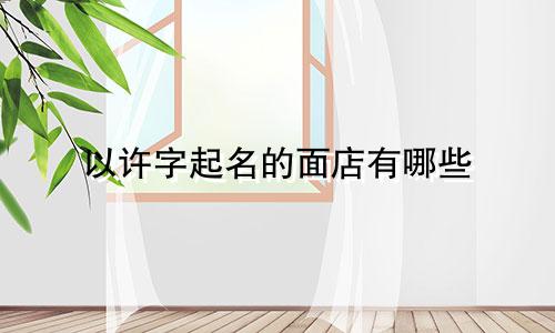 以许字起名的面店有哪些