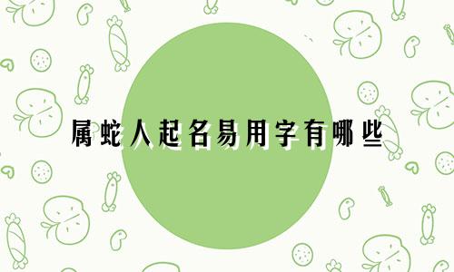 属蛇人起名易用字有哪些