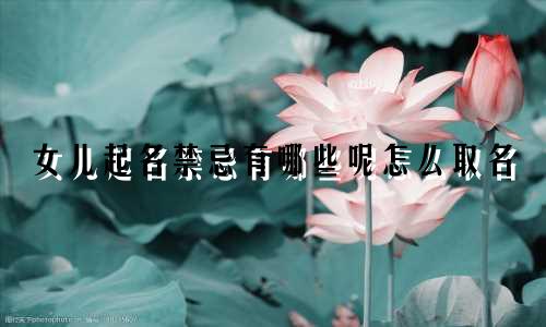女儿起名禁忌有哪些呢怎么取名