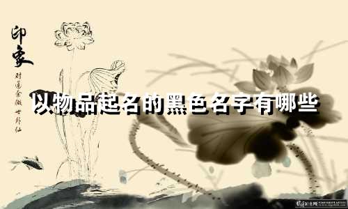 以物品起名的黑色名字有哪些