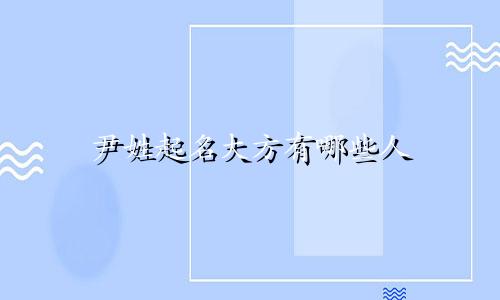 尹姓起名大方有哪些人
