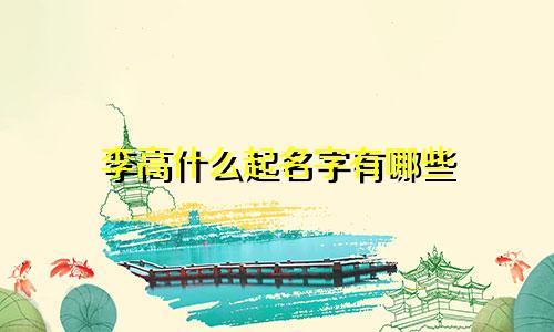 李高什么起名字有哪些