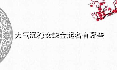 大气沉稳女缺金起名有哪些