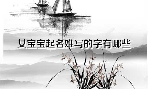 女宝宝起名难写的字有哪些