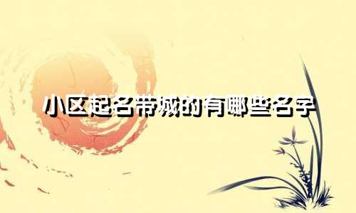 小区起名带城的有哪些名字