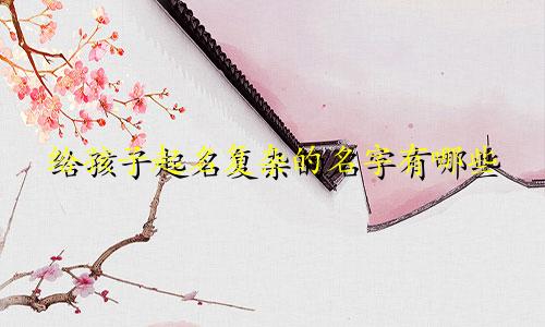给孩子起名复杂的名字有哪些