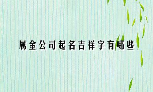 属金公司起名吉祥字有哪些