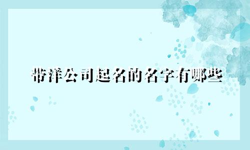 带洋公司起名的名字有哪些
