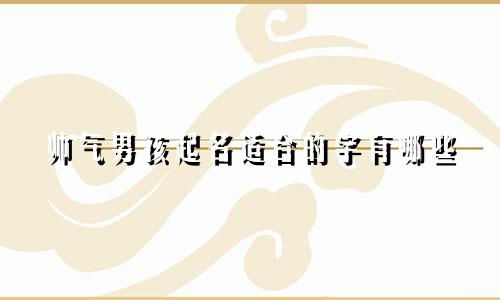 帅气男孩起名适合的字有哪些