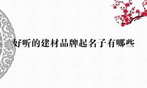 好听的建材品牌起名子有哪些
