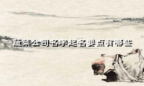 蔬菜公司名字起名要点有哪些