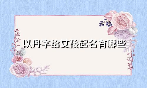 以丹字给女孩起名有哪些