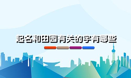 起名和田园有关的字有哪些