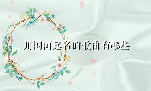 用国画起名的歌曲有哪些