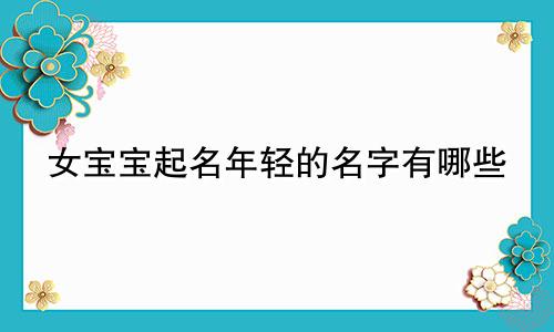 女宝宝起名年轻的名字有哪些