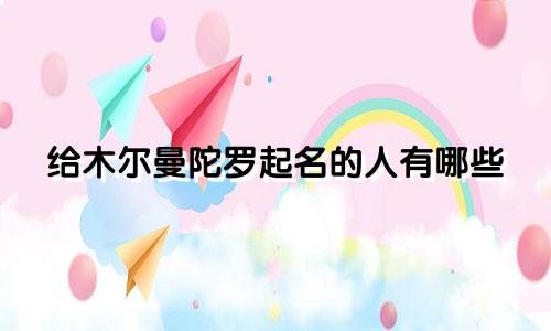 给木尔曼陀罗起名的人有哪些