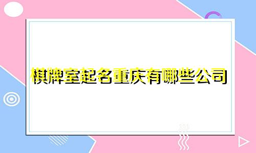 棋牌室起名重庆有哪些公司
