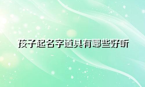 孩子起名字道具有哪些好听