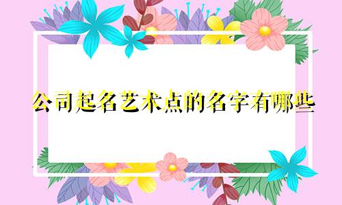 公司起名艺术点的名字有哪些
