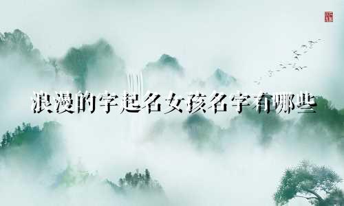 浪漫的字起名女孩名字有哪些