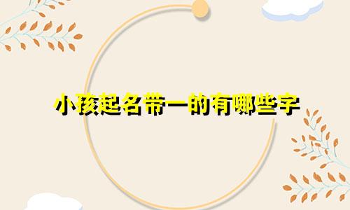 小孩起名带一的有哪些字