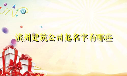 滨州建筑公司起名字有哪些