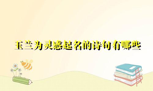 玉兰为灵感起名的诗句有哪些