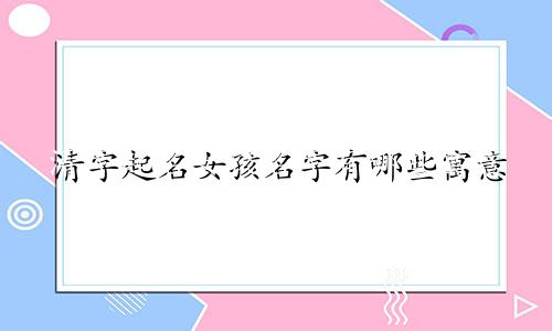 清字起名女孩名字有哪些寓意
