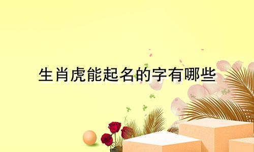 生肖虎能起名的字有哪些