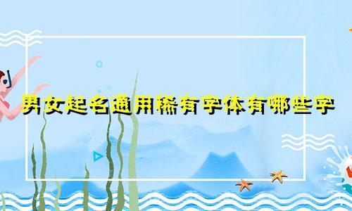 男女起名通用稀有字体有哪些字