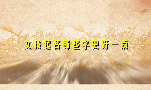 女孩起名哪些字更好一点